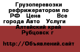 Грузоперевозки рефрижератором по РФ › Цена ­ 15 - Все города Авто » Услуги   . Алтайский край,Рубцовск г.